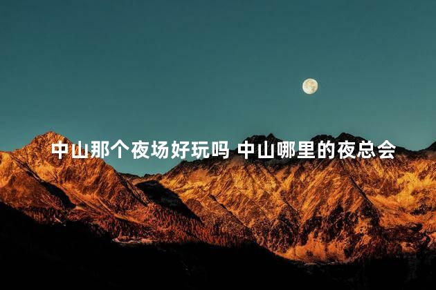 中山那个夜场好玩吗 中山哪里的夜总会好玩